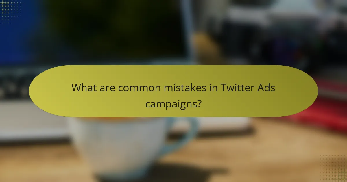 What are common mistakes in Twitter Ads campaigns?
